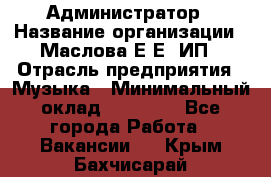 Администратор › Название организации ­ Маслова Е Е, ИП › Отрасль предприятия ­ Музыка › Минимальный оклад ­ 20 000 - Все города Работа » Вакансии   . Крым,Бахчисарай